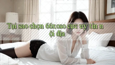 tại sao chọn 66xoso cực uy tín nội địa