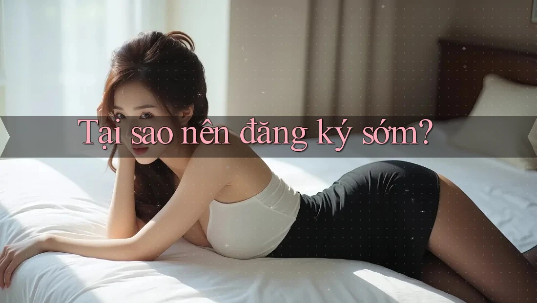 Tại Sao Nên Đăng Ký Sớm? Tại Sao Nên Đăng Ký Sớm?