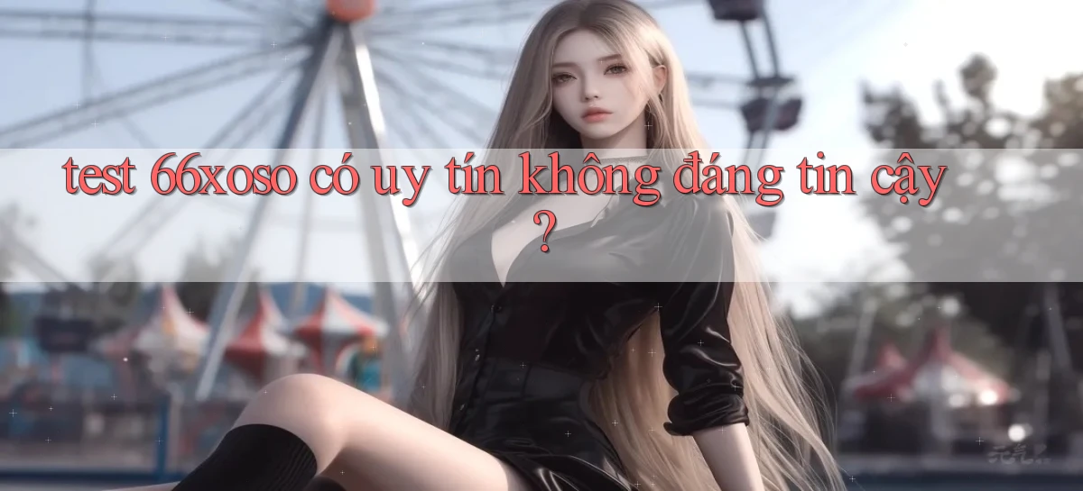 test 66xoso có uy tín không đáng tin cậy