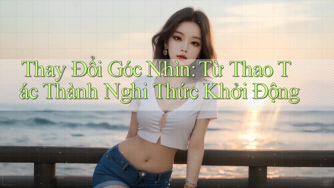 Thay Đổi Góc Nhìn: Từ Thao Tác Thành Nghi Thức Khởi Động Thay Đổi Góc Nhìn: Từ Thao Tác Thành Nghi Thức Khởi Động