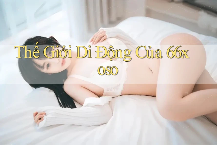Thế Giới Di Động Của 66xoso