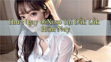 thử ngay 66xoso tại Đắk Lắk hôm nay