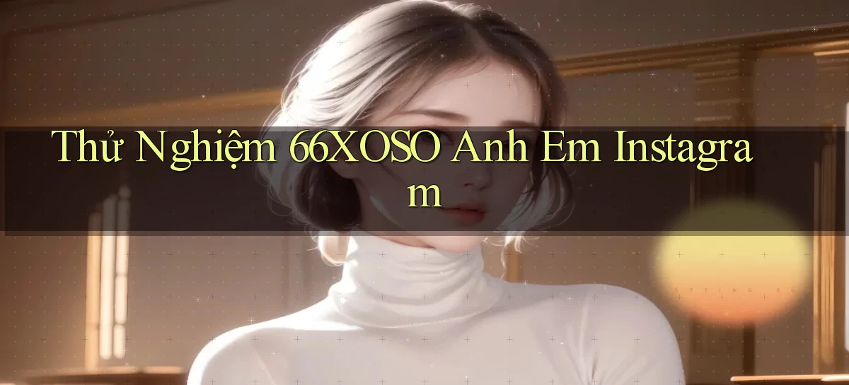 thử nghiệm 66xoso anh em instagram
