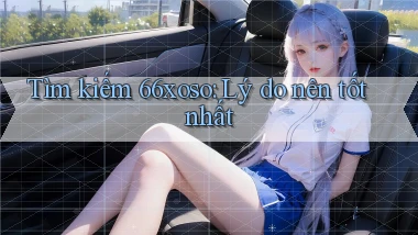 tìm kiếm 66xoso lý do nên tốt nhất