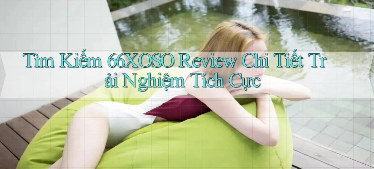 tìm kiếm 66xoso review chi tiết trải nghiệm tích cực