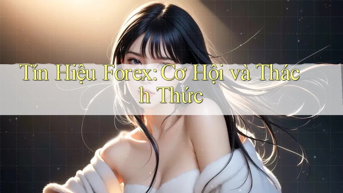 Tín Hiệu Forex: Cơ Hội và Thách Thức Tín Hiệu Forex: Cơ Hội và Thách Thức