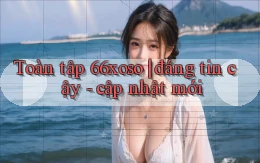 Toàn tập 66xoso đáng tin cậy   cập nhật mới