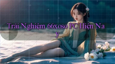 trải nghiệm 66xoso pc hiện nay