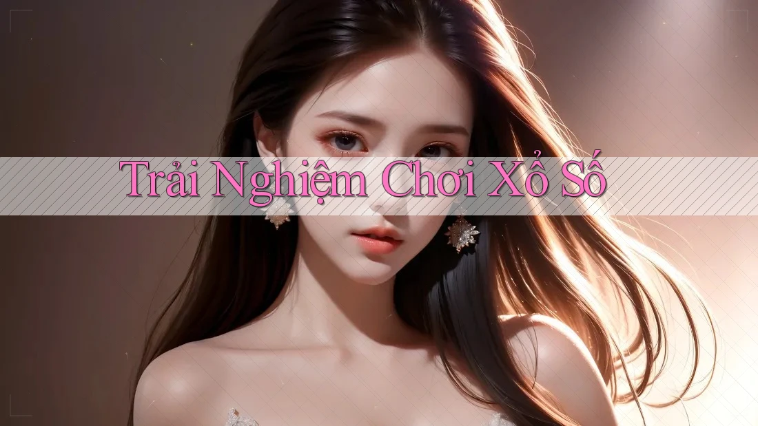 Trải Nghiệm Chơi Xổ Số Trải Nghiệm Chơi Xổ Số