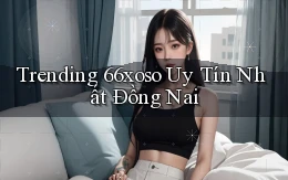 trending 66xoso uy tín nhất Đồng Nai