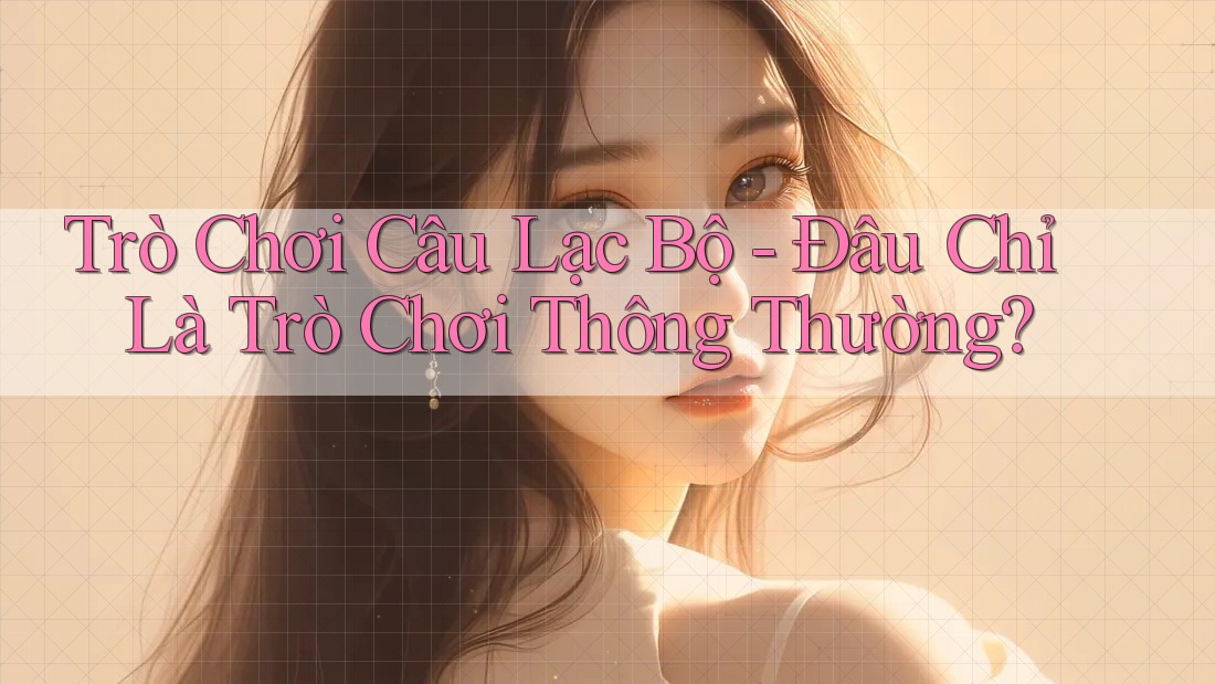 Trò Chơi Câu Lạc Bộ - Đâu Chỉ Là Trò Chơi Thông Thường? Trò Chơi Câu Lạc Bộ - Đâu Chỉ Là Trò Chơi Thông Thường?