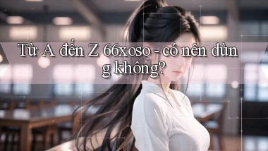 Từ A đến Z 66xoso   có nên dùng không