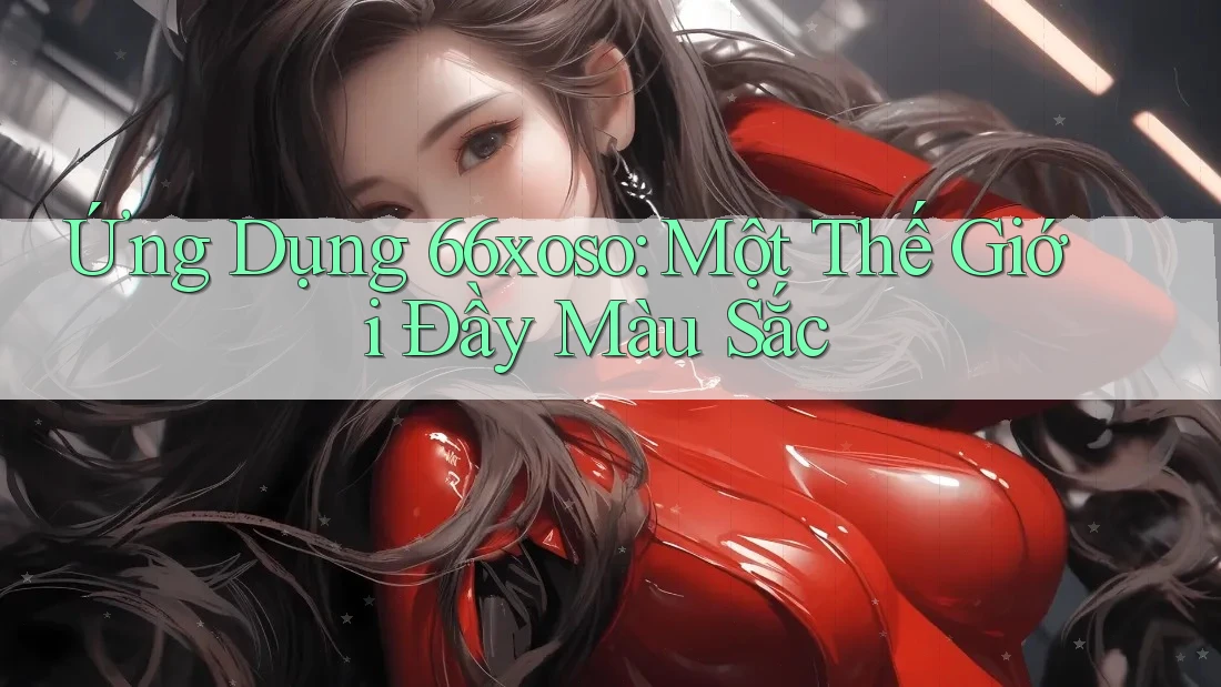 Ứng Dụng 66xoso: Một Thế Giới Đầy Màu Sắc Ứng Dụng 66xoso: Một Thế Giới Đầy Màu Sắc