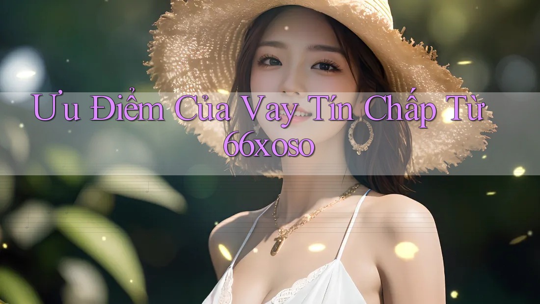 Ưu Điểm Của Vay Tín Chấp Từ 66xoso Ưu Điểm Của Vay Tín Chấp Từ 66xoso