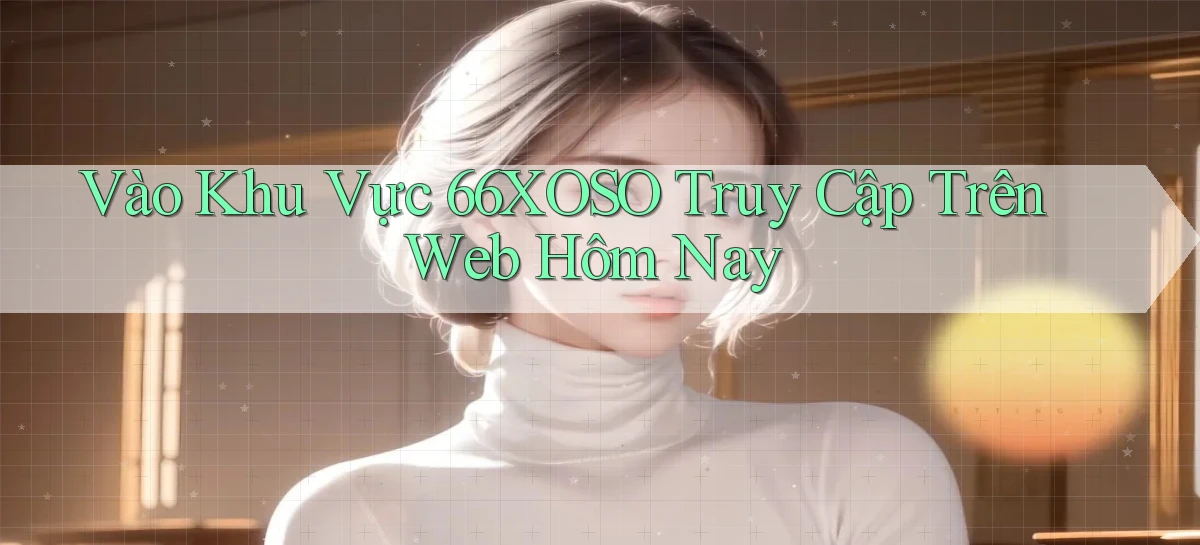 vào khu vực 66xoso truy cập trên web hôm nay