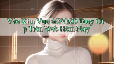 vào khu vực 66xoso truy cập trên web hôm nay