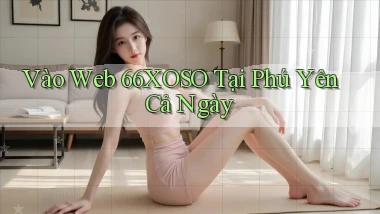 vào web 66xoso tại Phú Yên cả ngày