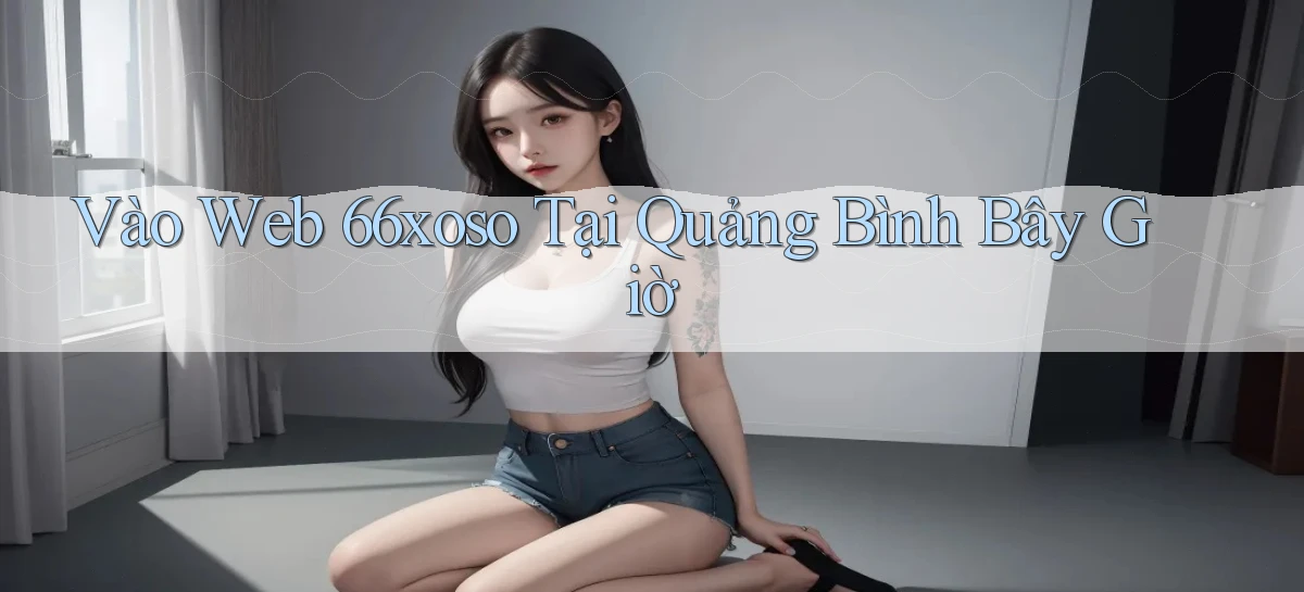 vào web 66xoso tại Quảng Bình bây giờ