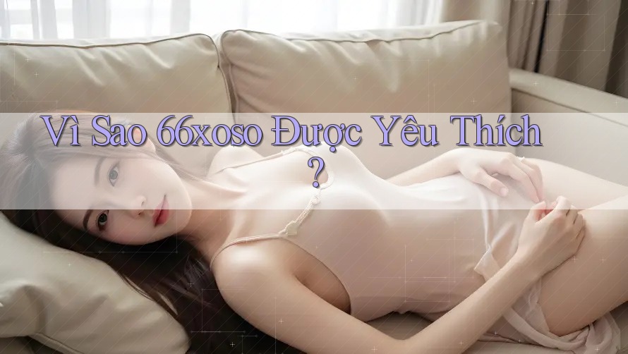 Vì Sao 66xoso Được Yêu Thích?
