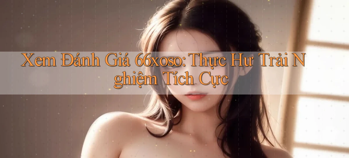 xem đánh giá 66xoso thực hư trải nghiệm tích cực