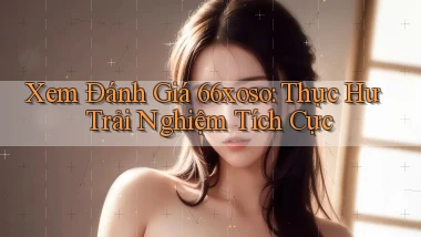 xem đánh giá 66xoso thực hư trải nghiệm tích cực