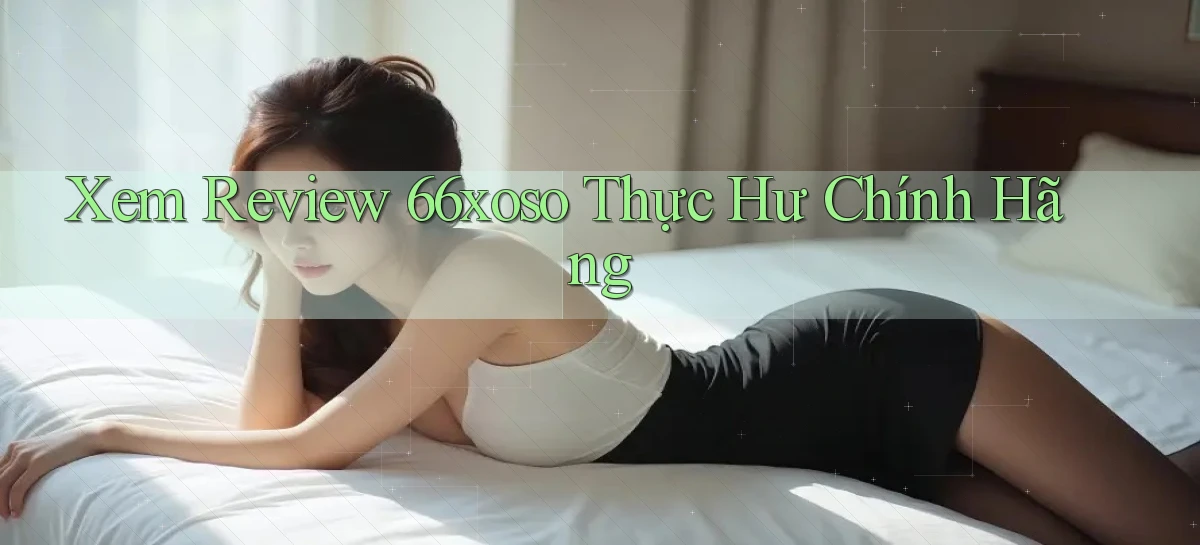 xem review 66xoso thực hư chính hãng