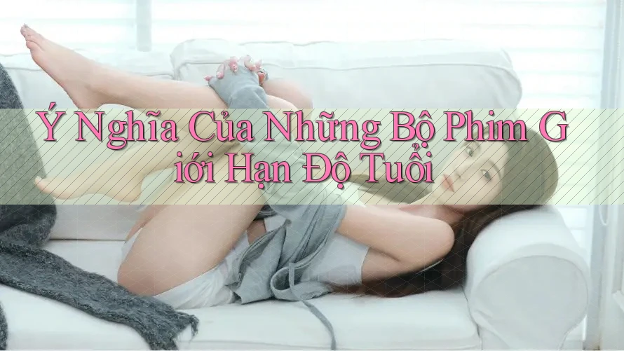 Ý Nghĩa Của Những Bộ Phim Giới Hạn Độ Tuổi Ý Nghĩa Của Những Bộ Phim Giới Hạn Độ Tuổi