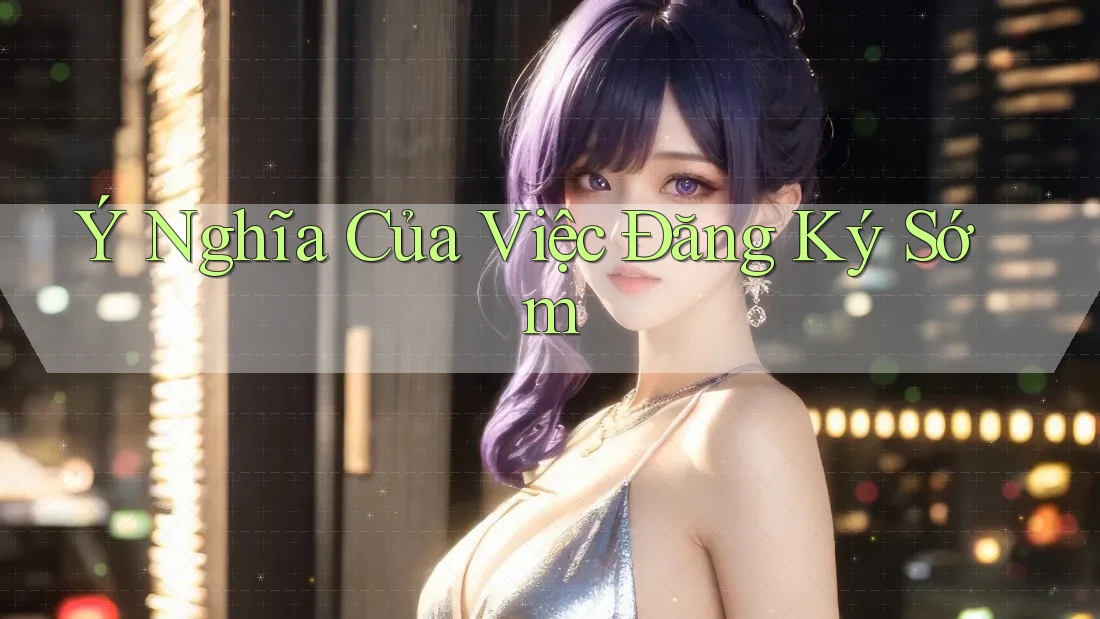 Ý Nghĩa Của Việc Đăng Ký Sớm Ý Nghĩa Của Việc Đăng Ký Sớm