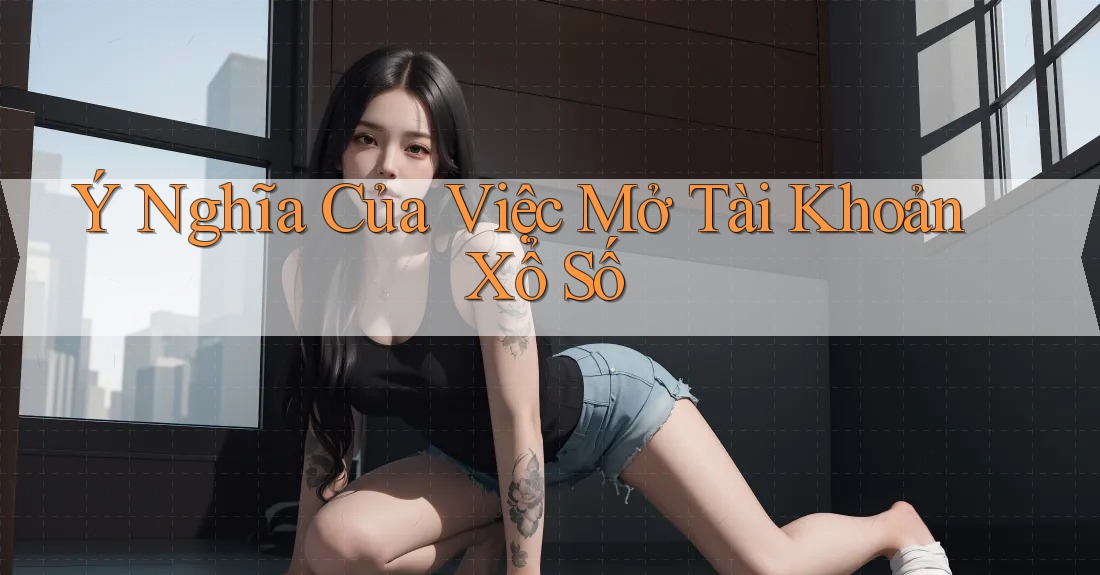 Ý Nghĩa Của Việc Mở Tài Khoản Xổ Số
