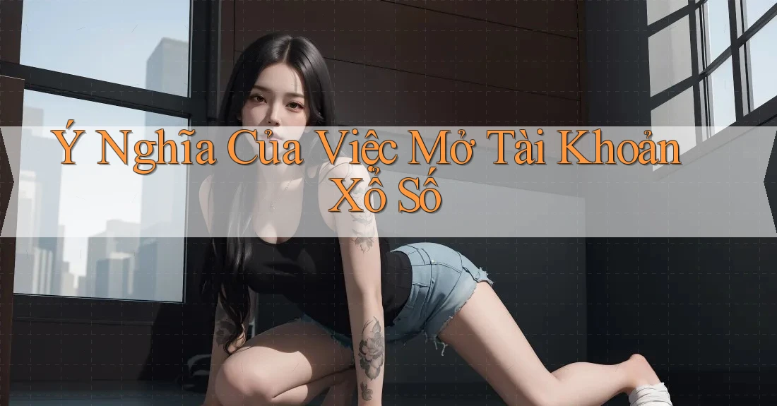 Ý Nghĩa Của Việc Mở Tài Khoản Xổ Số Ý Nghĩa Của Việc Mở Tài Khoản Xổ Số